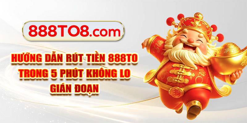 Hướng Dẫn Rút Tiền 888TO Trong 5 Phút Không Lo Gián Đoạn