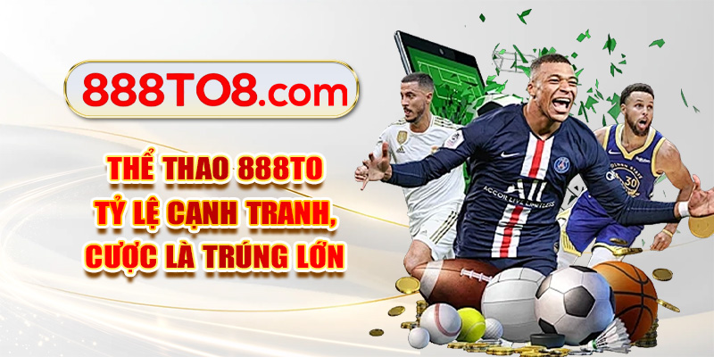 Thể Thao 888TO - Tỷ Lệ Cạnh Tranh, Cược Là Trúng Lớn