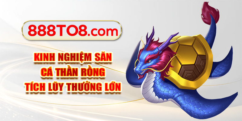 Kinh nghiệm săn cá thần rồng tích lũy thưởng lớn