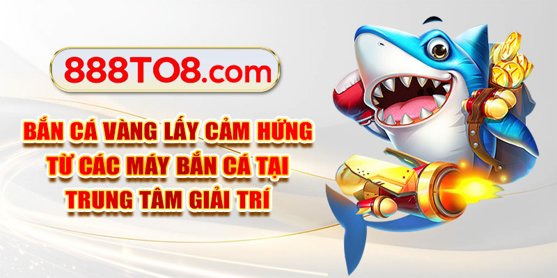 Bắn cá vàng lấy cảm hứng từ các máy bắn cá tại trung tâm giải trí