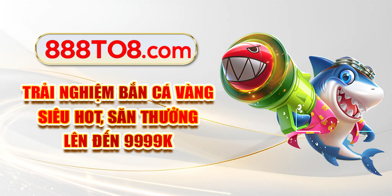 Trải Nghiệm Bắn Cá Vàng Siêu Hot, Săn Thưởng Lên Đến 9999K