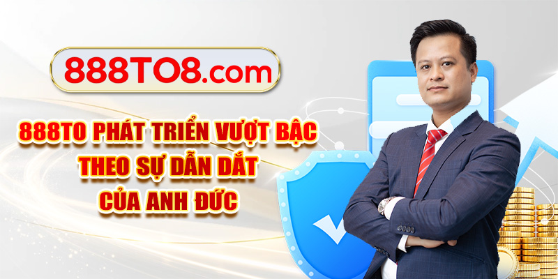 888TO phát triển vượt bậc theo sự dẫn dắt của anh Đức